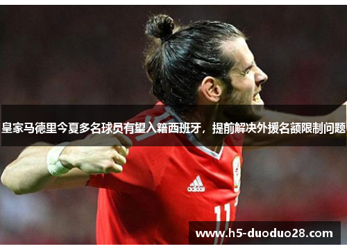 皇家马德里今夏多名球员有望入籍西班牙，提前解决外援名额限制问题