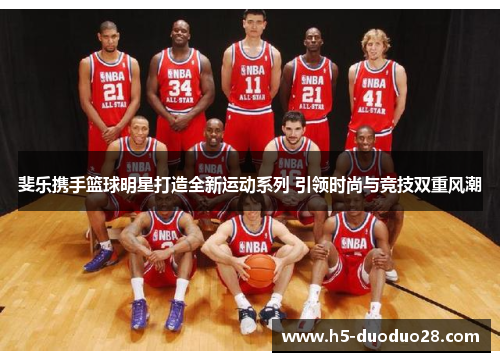 斐乐携手篮球明星打造全新运动系列 引领时尚与竞技双重风潮