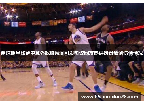 篮球明星比赛中意外踩脚瞬间引发热议网友热评纷纷猜测伤情情况
