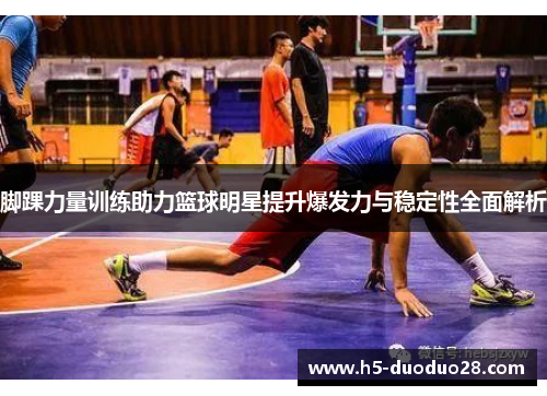 脚踝力量训练助力篮球明星提升爆发力与稳定性全面解析